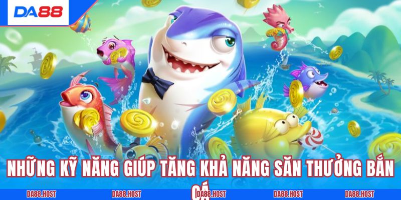 Những kỹ năng giúp tăng khả năng săn thưởng bắn cá